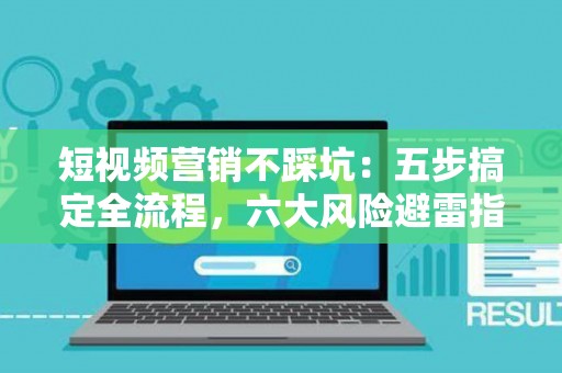 短视频营销不踩坑：五步搞定全流程，六大风险避雷指南