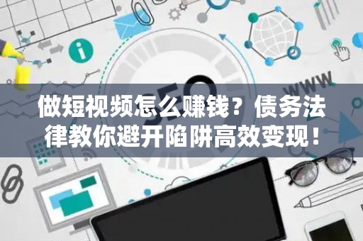 做短视频怎么赚钱？债务法律教你避开陷阱高效变现！