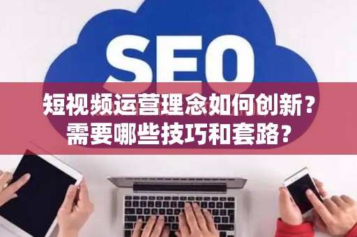 短视频运营理念如何创新？需要哪些技巧和套路？