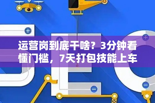 运营岗到底干啥？3分钟看懂门槛，7天打包技能上车！